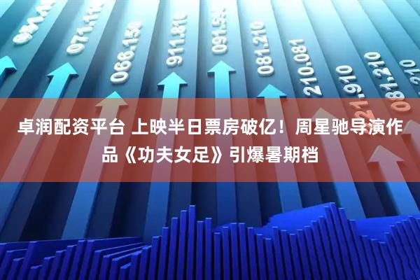 卓润配资平台 上映半日票房破亿！周星驰导演作品《功夫女足》引爆暑期档