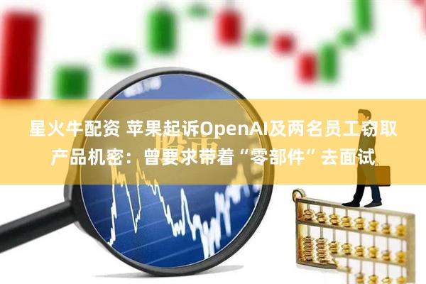 星火牛配资 苹果起诉OpenAI及两名员工窃取产品机密：曾要求带着“零部件”去面试