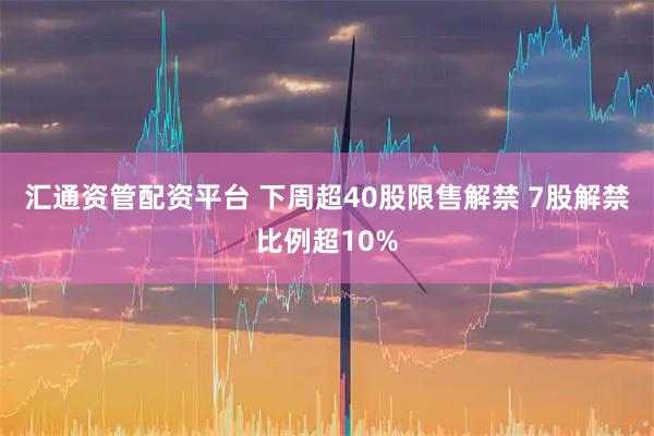 汇通资管配资平台 下周超40股限售解禁 7股解禁比例超10%