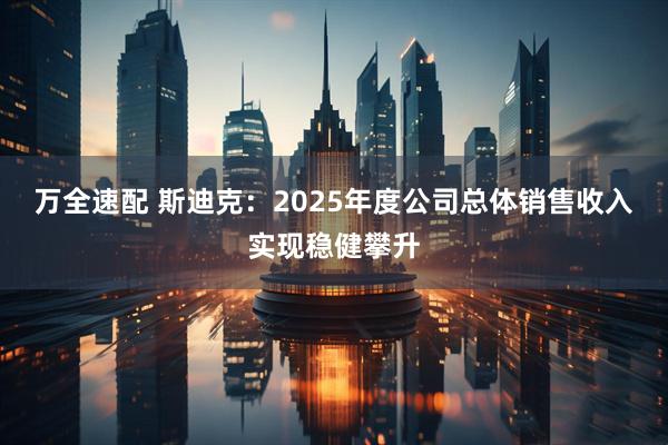 万全速配 斯迪克：2025年度公司总体销售收入实现稳健攀升