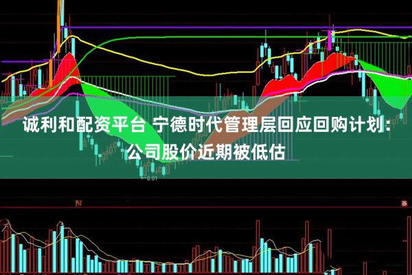 诚利和配资平台 宁德时代管理层回应回购计划：公司股价近期被低估