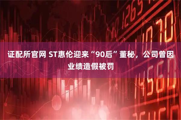 证配所官网 ST惠伦迎来“90后”董秘，公司曾因业绩造假被罚